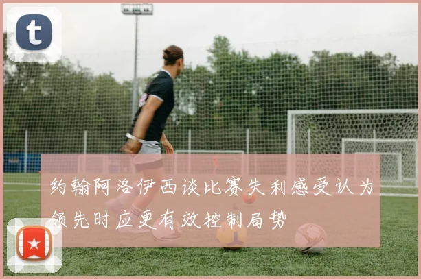 约翰阿洛伊西谈比赛失利感受认为领先时应更有效控制局势
